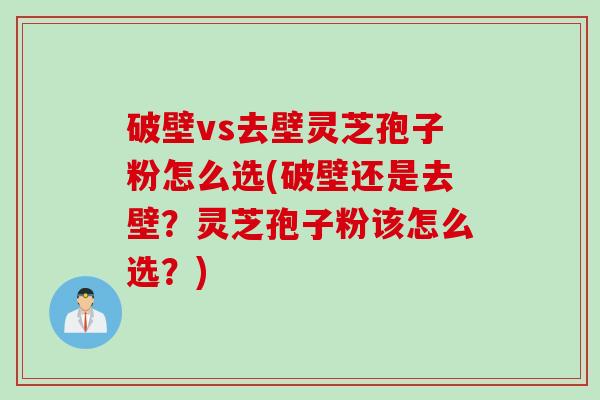 破壁vs去壁灵芝孢子粉怎么选(破壁还是去壁？灵芝孢子粉该怎么选？)