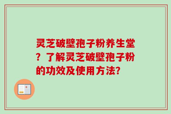 灵芝破壁孢子粉养生堂?了解灵芝破壁孢子粉的功效及使用方法? 灵芝破壁孢子粉养生堂?了解灵芝破壁孢子粉的功效及使用方法?
