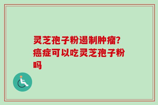 灵芝孢子粉遏制肿瘤？癌症可以吃灵芝孢子粉吗