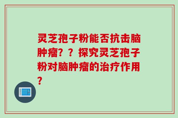 灵芝孢子粉能否抗击脑肿瘤？？探究灵芝孢子粉对脑肿瘤的治疗作用？