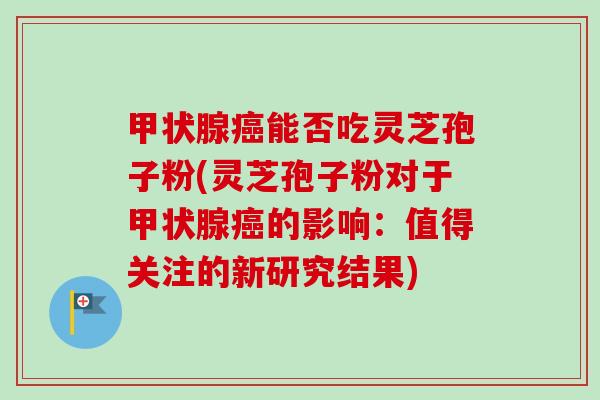 能否吃灵芝孢子粉(灵芝孢子粉对于的影响:值得关注的新研究结果) 能否吃灵芝孢子粉(灵芝孢子粉对于的影响:值得关注的新研究结果)