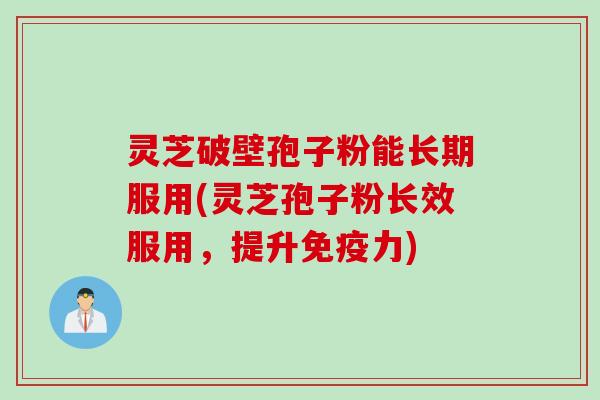 灵芝破壁孢子粉能长期服用(灵芝孢子粉长效服用,提升免疫力) 灵芝破壁孢子粉能长期服用(灵芝孢子粉长效服用,提升免疫力)