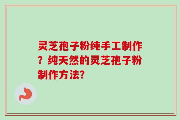灵芝孢子粉纯手工制作?纯天然的灵芝孢子粉制作方法? 灵芝孢子粉纯手工制作?纯天然的灵芝孢子粉制作方法?