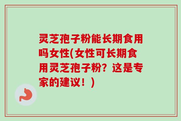 灵芝孢子粉能长期食用吗女性(女性可长期食用灵芝孢子粉？这是专家的建议！)