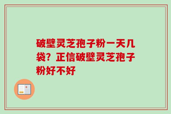 破壁灵芝孢子粉一天几袋?正信破壁灵芝孢子粉好不好 破壁灵芝孢子粉一天几袋?正信破壁灵芝孢子粉好不好