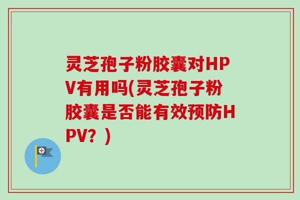 灵芝孢子粉胶囊对HPV有用吗(灵芝孢子粉胶囊是否能有效HPV？)