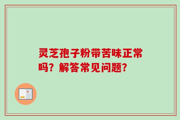 灵芝孢子粉带苦味正常吗？解答常见问题？