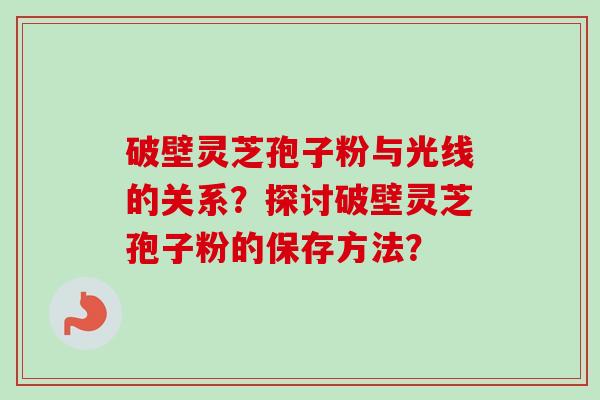 破壁灵芝孢子粉与光线的关系?探讨破壁灵芝孢子粉的保存方法? 破壁灵芝孢子粉与光线的关系?探讨破壁灵芝孢子粉的保存方法?