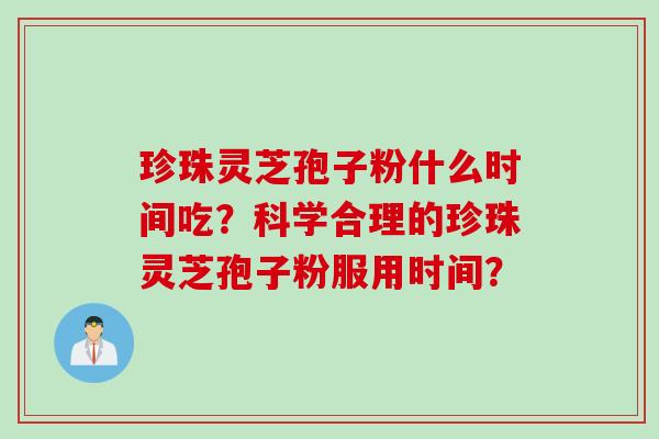 珍珠灵芝孢子粉什么时间吃?科学合理的珍珠灵芝孢子粉服用时间? 珍珠灵芝孢子粉什么时间吃?科学合理的珍珠灵芝孢子粉服用时间?