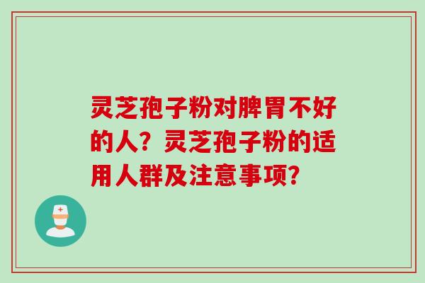 灵芝孢子粉对脾胃不好的人？灵芝孢子粉的适用人群及注意事项？