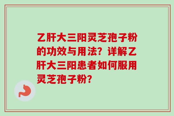 乙肝大三阳灵芝孢子粉的功效与用法？详解乙肝大三阳患者如何服用灵芝孢子粉？