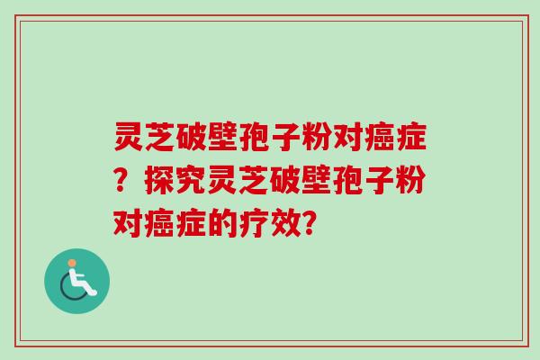 灵芝破壁孢子粉对癌症？探究灵芝破壁孢子粉对癌症的疗效？