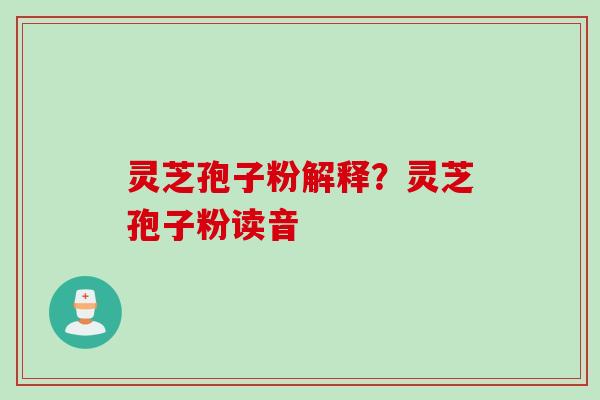 灵芝孢子粉解释？灵芝孢子粉读音