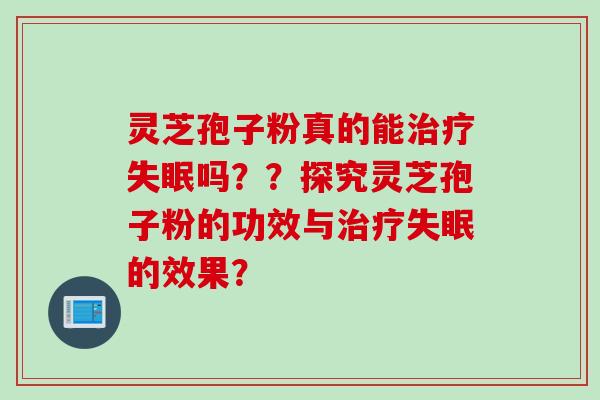 灵芝孢子粉真的能吗？？探究灵芝孢子粉的功效与的效果？