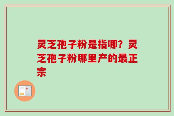 灵芝孢子粉是指哪？灵芝孢子粉哪里产的最正宗