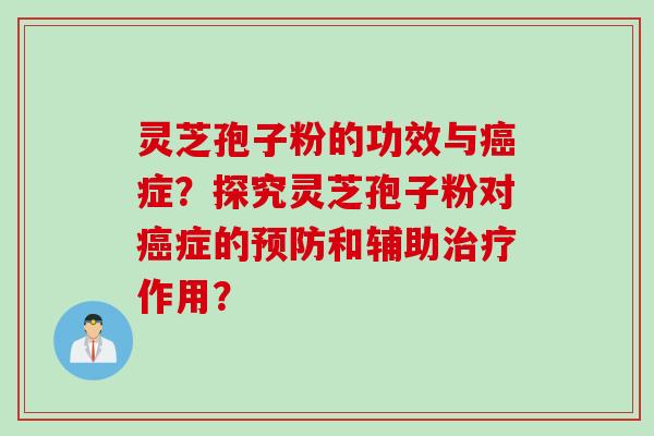 灵芝孢子粉的功效与癌症？探究灵芝孢子粉对癌症的预防和辅助治疗作用？