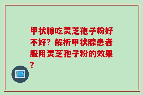 甲状腺吃灵芝孢子粉好不好？解析甲状腺患者服用灵芝孢子粉的效果？