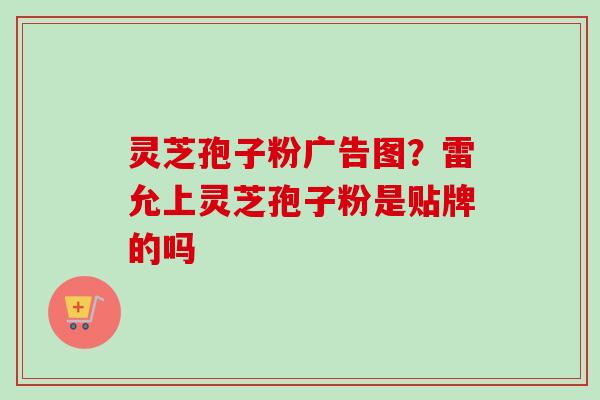 灵芝孢子粉广告图？雷允上灵芝孢子粉是贴牌的吗