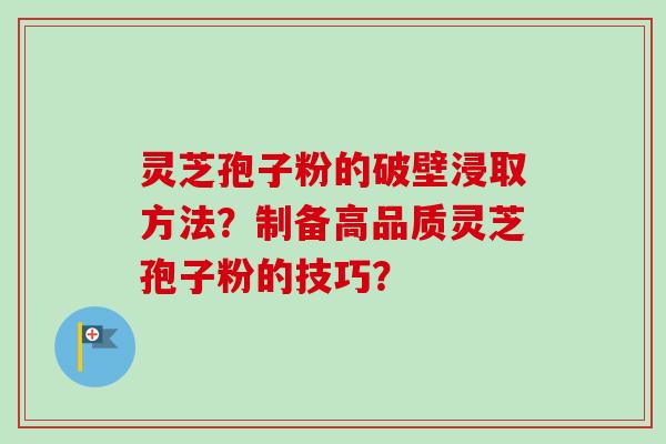 灵芝孢子粉的破壁浸取方法？制备高品质灵芝孢子粉的技巧？
