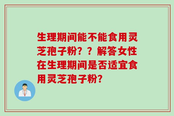 生理期间能不能食用灵芝孢子粉？？解答女性在生理期间是否适宜食用灵芝孢子粉？