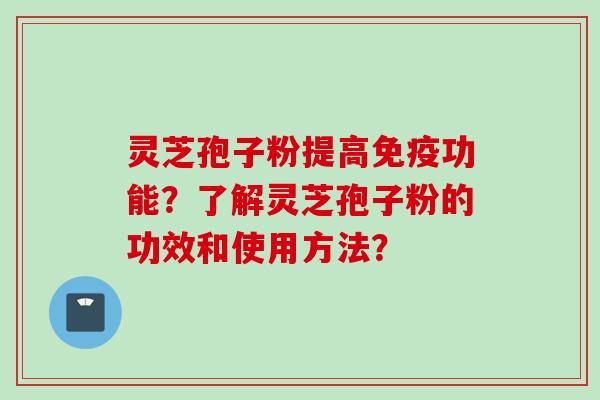 灵芝孢子粉提高免疫功能？了解灵芝孢子粉的功效和使用方法？