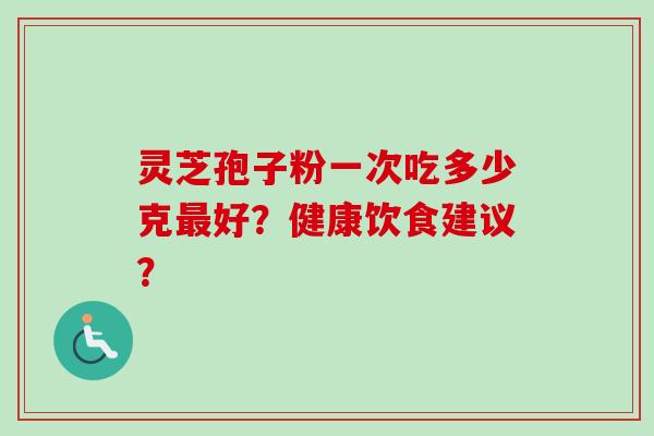 灵芝孢子粉一次吃多少克最好？健康饮食建议？