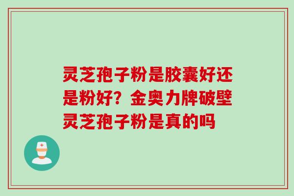 灵芝孢子粉是胶囊好还是粉好？金奥力牌破壁灵芝孢子粉是真的吗