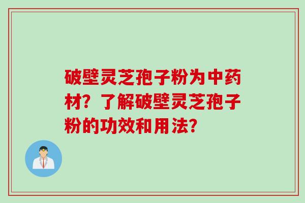 破壁灵芝孢子粉为中药材？了解破壁灵芝孢子粉的功效和用法？