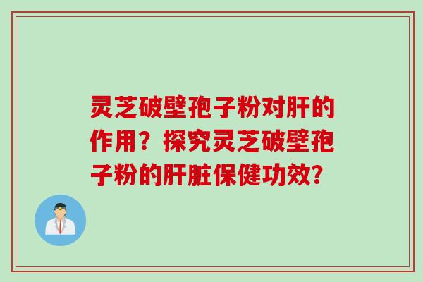 灵芝破壁孢子粉对肝的作用？探究灵芝破壁孢子粉的肝脏保健功效？