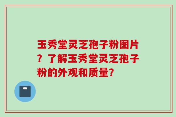 玉秀堂灵芝孢子粉图片？了解玉秀堂灵芝孢子粉的外观和质量？