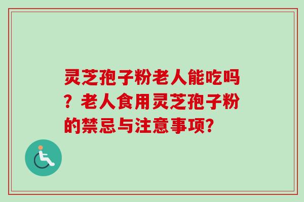 灵芝孢子粉老人能吃吗？老人食用灵芝孢子粉的禁忌与注意事项？