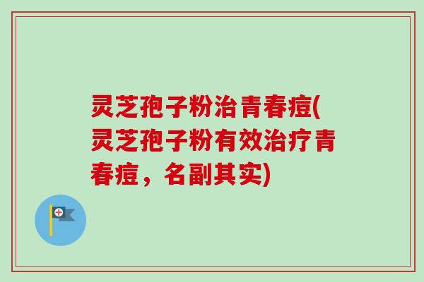灵芝孢子粉治青春痘(灵芝孢子粉有效治疗青春痘，名副其实)