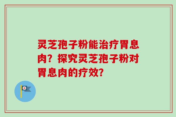 灵芝孢子粉能治疗胃息肉？探究灵芝孢子粉对胃息肉的疗效？