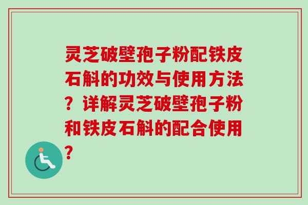灵芝破壁孢子粉配铁皮石斛的功效与使用方法?详解灵芝破壁孢子粉和铁皮石斛的配合使用? 灵芝破壁孢子粉配铁皮石斛的功效与使用方法?详解灵芝破壁孢子粉和铁皮石斛的配合使用?