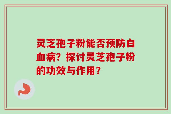 灵芝孢子粉能否预防白血病？探讨灵芝孢子粉的功效与作用？