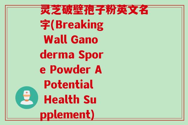 灵芝破壁孢子粉英文名字(Breaking Wall Ganoderma Spore Powder A Potential Health Supplement)