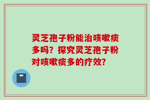 灵芝孢子粉能治咳嗽痰多吗？探究灵芝孢子粉对咳嗽痰多的疗效？