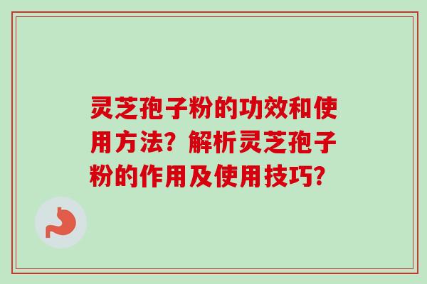 灵芝孢子粉的功效和使用方法？解析灵芝孢子粉的作用及使用技巧？