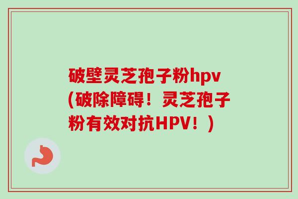 破壁灵芝孢子粉hpv(破除障碍!灵芝孢子粉有效对抗HPV!) 破壁灵芝孢子粉hpv(破除障碍!灵芝孢子粉有效对抗HPV!)
