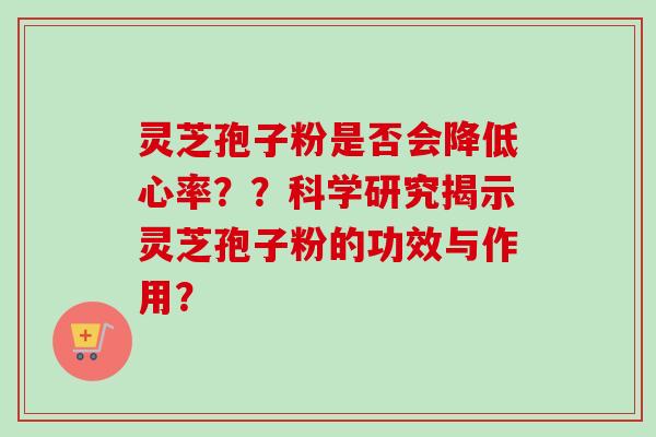 灵芝孢子粉是否会降低心率？？科学研究揭示灵芝孢子粉的功效与作用？