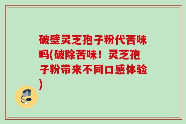 破壁灵芝孢子粉代苦味吗(破除苦味！灵芝孢子粉带来不同口感体验)