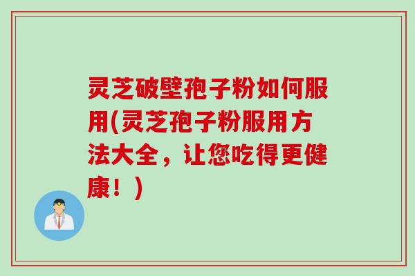 灵芝破壁孢子粉如何服用(灵芝孢子粉服用方法大全，让您吃得更健康！)