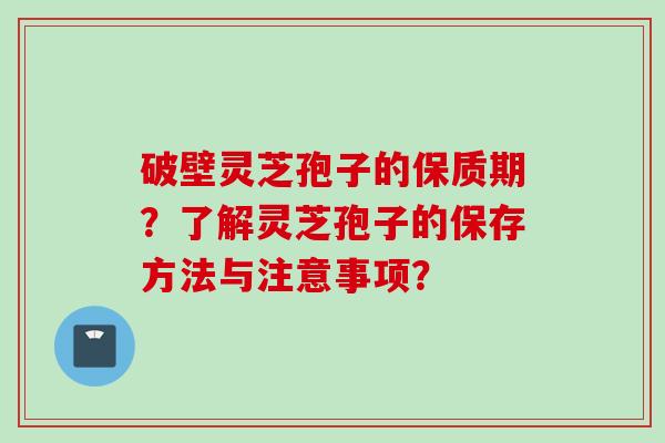 破壁灵芝孢子的保质期？了解灵芝孢子的保存方法与注意事项？