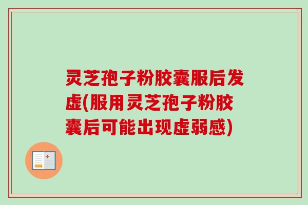 灵芝孢子粉胶囊服后发虚(服用灵芝孢子粉胶囊后可能出现虚弱感)