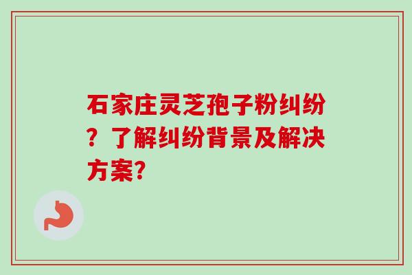 石家庄灵芝孢子粉纠纷？了解纠纷背景及解决方案？