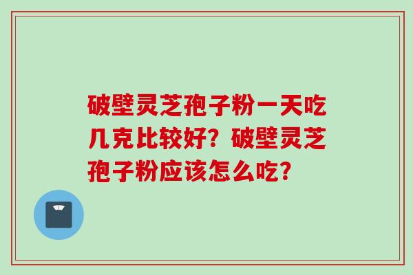破壁灵芝孢子粉一天吃几克比较好?破壁灵芝孢子粉应该怎么吃? 破壁灵芝孢子粉一天吃几克比较好?破壁灵芝孢子粉应该怎么吃?