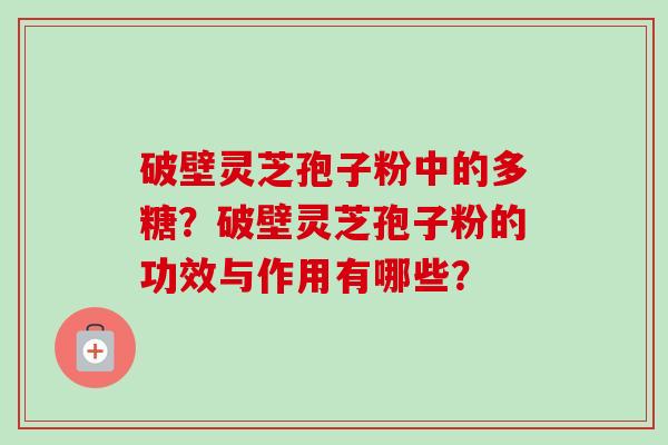 破壁灵芝孢子粉中的多糖？破壁灵芝孢子粉的功效与作用有哪些？