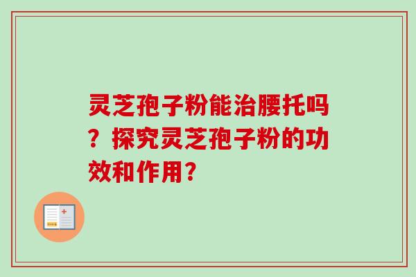 灵芝孢子粉能治腰托吗？探究灵芝孢子粉的功效和作用？