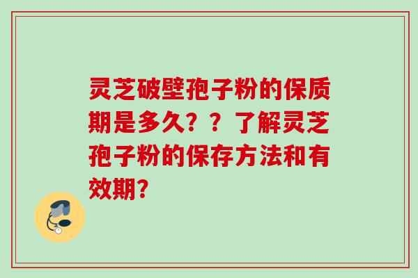 灵芝破壁孢子粉的保质期是多久？？了解灵芝孢子粉的保存方法和有效期？