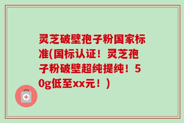 灵芝破壁孢子粉国家标准(国标认证！灵芝孢子粉破壁超纯提纯！50g低至xx元！)